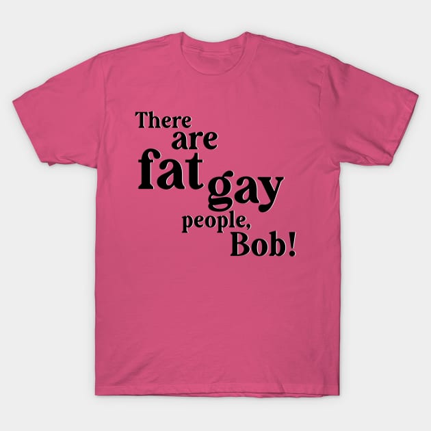 There are gay fat people, Bob! T-Shirt by Salty Said Sweetly